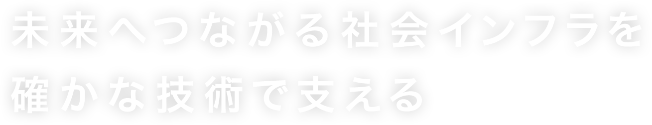 未来へつながる社会インフラを確かな技術で支える