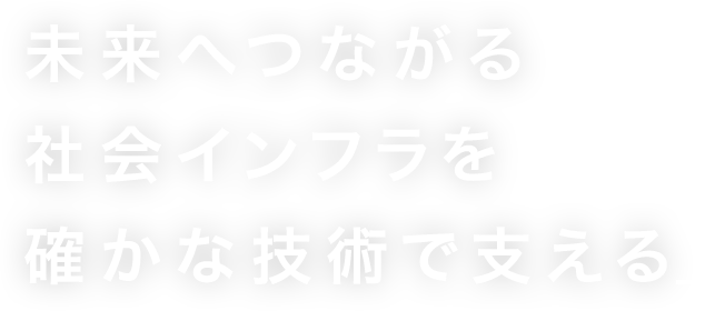 未来へつながる社会インフラを確かな技術で支える